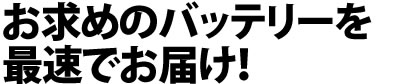 お求めのバッテリ一を最速でお届け!